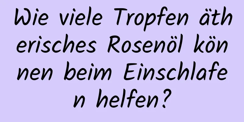 Wie viele Tropfen ätherisches Rosenöl können beim Einschlafen helfen?