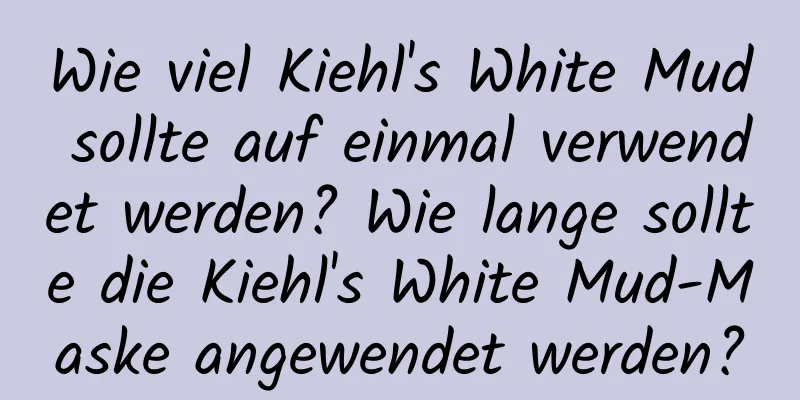 Wie viel Kiehl's White Mud sollte auf einmal verwendet werden? Wie lange sollte die Kiehl's White Mud-Maske angewendet werden?