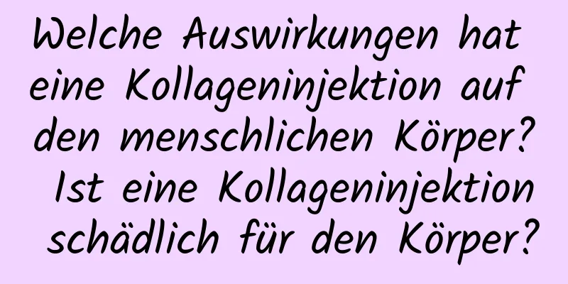 Welche Auswirkungen hat eine Kollageninjektion auf den menschlichen Körper? Ist eine Kollageninjektion schädlich für den Körper?