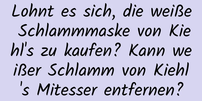 Lohnt es sich, die weiße Schlammmaske von Kiehl's zu kaufen? Kann weißer Schlamm von Kiehl's Mitesser entfernen?