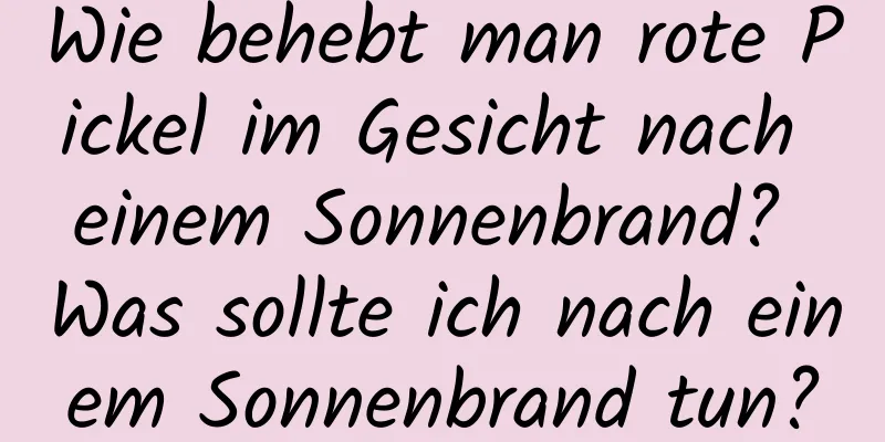 Wie behebt man rote Pickel im Gesicht nach einem Sonnenbrand? Was sollte ich nach einem Sonnenbrand tun?