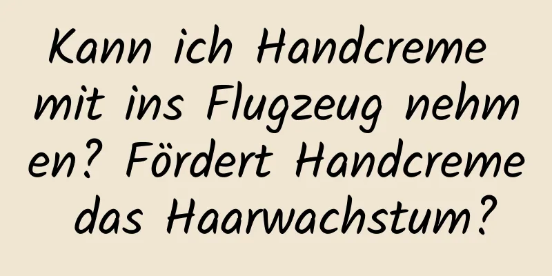 Kann ich Handcreme mit ins Flugzeug nehmen? Fördert Handcreme das Haarwachstum?