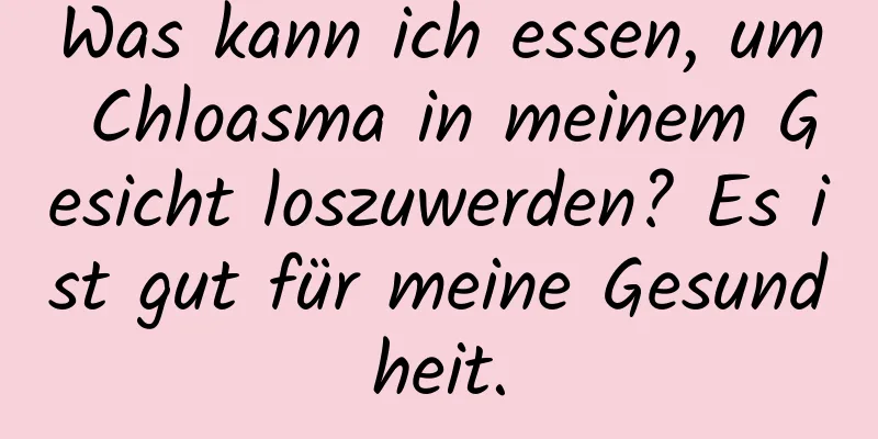 Was kann ich essen, um Chloasma in meinem Gesicht loszuwerden? Es ist gut für meine Gesundheit.