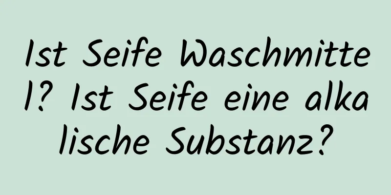 Ist Seife Waschmittel? Ist Seife eine alkalische Substanz?