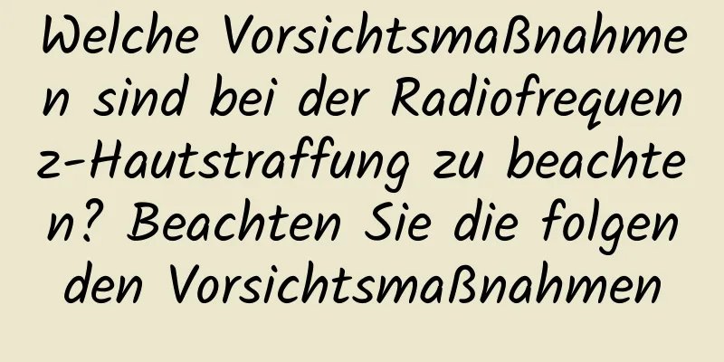Welche Vorsichtsmaßnahmen sind bei der Radiofrequenz-Hautstraffung zu beachten? Beachten Sie die folgenden Vorsichtsmaßnahmen