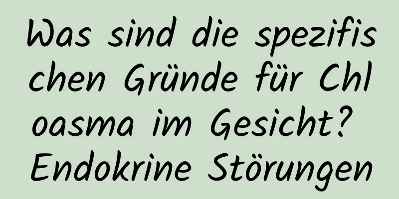 Was sind die spezifischen Gründe für Chloasma im Gesicht? Endokrine Störungen