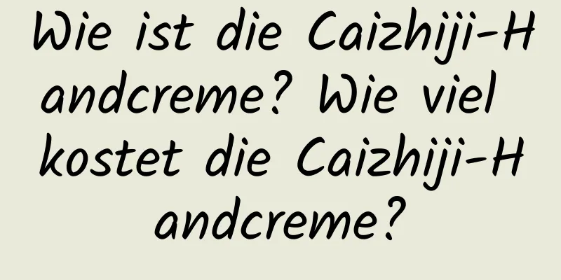 Wie ist die Caizhiji-Handcreme? Wie viel kostet die Caizhiji-Handcreme?