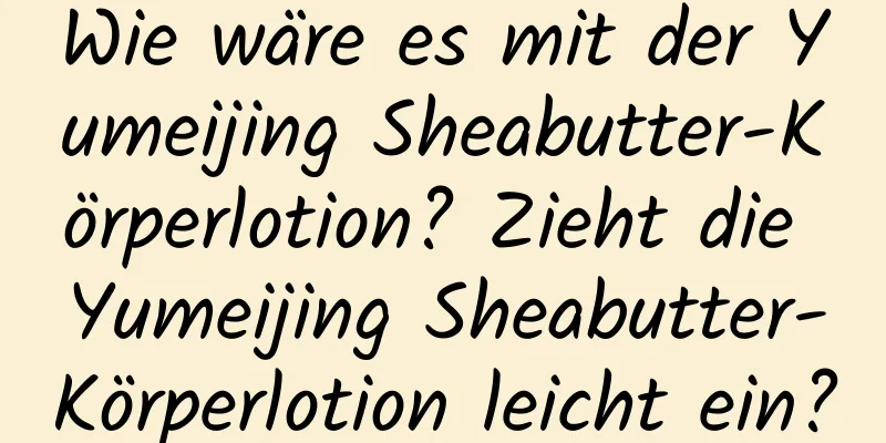 Wie wäre es mit der Yumeijing Sheabutter-Körperlotion? Zieht die Yumeijing Sheabutter-Körperlotion leicht ein?