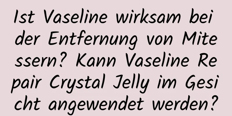 Ist Vaseline wirksam bei der Entfernung von Mitessern? Kann Vaseline Repair Crystal Jelly im Gesicht angewendet werden?