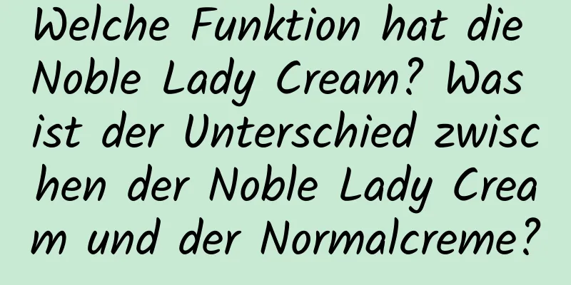 Welche Funktion hat die Noble Lady Cream? Was ist der Unterschied zwischen der Noble Lady Cream und der Normalcreme?