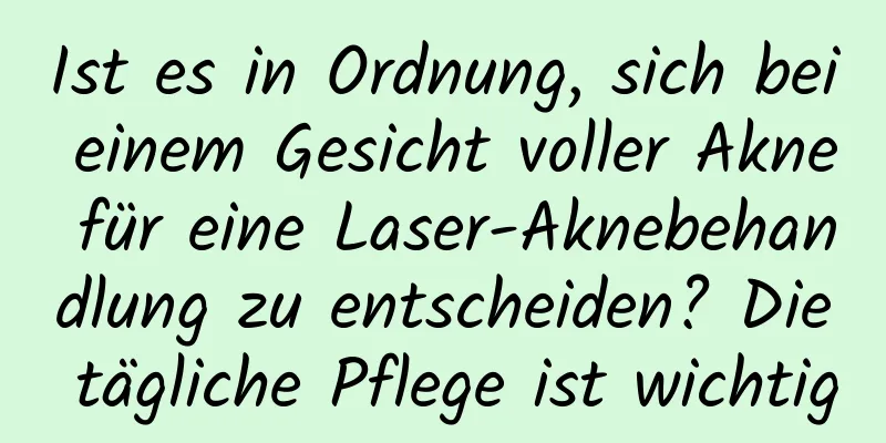 Ist es in Ordnung, sich bei einem Gesicht voller Akne für eine Laser-Aknebehandlung zu entscheiden? Die tägliche Pflege ist wichtig