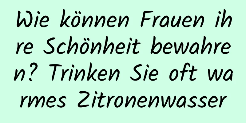 Wie können Frauen ihre Schönheit bewahren? Trinken Sie oft warmes Zitronenwasser
