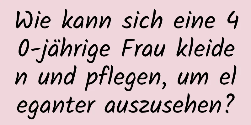 Wie kann sich eine 40-jährige Frau kleiden und pflegen, um eleganter auszusehen?