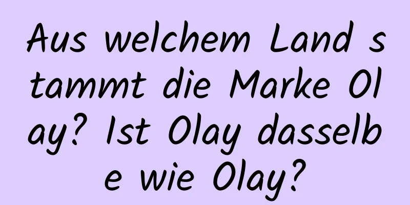Aus welchem ​​Land stammt die Marke Olay? Ist Olay dasselbe wie Olay?