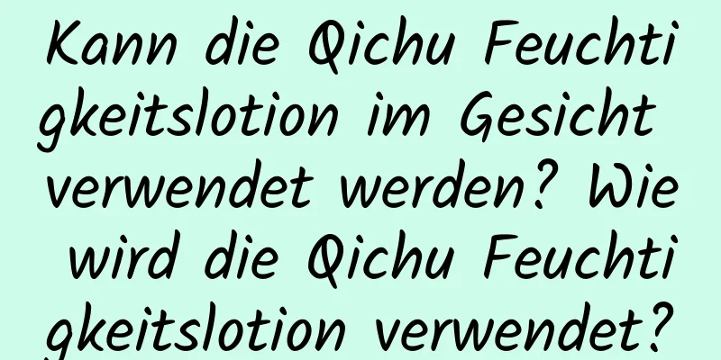 Kann die Qichu Feuchtigkeitslotion im Gesicht verwendet werden? Wie wird die Qichu Feuchtigkeitslotion verwendet?