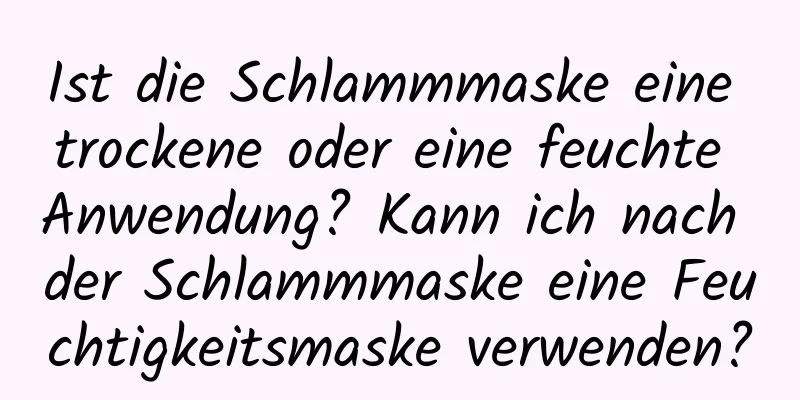 Ist die Schlammmaske eine trockene oder eine feuchte Anwendung? Kann ich nach der Schlammmaske eine Feuchtigkeitsmaske verwenden?