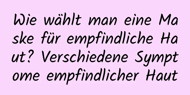 Wie wählt man eine Maske für empfindliche Haut? Verschiedene Symptome empfindlicher Haut