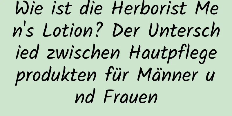 Wie ist die Herborist Men's Lotion? Der Unterschied zwischen Hautpflegeprodukten für Männer und Frauen
