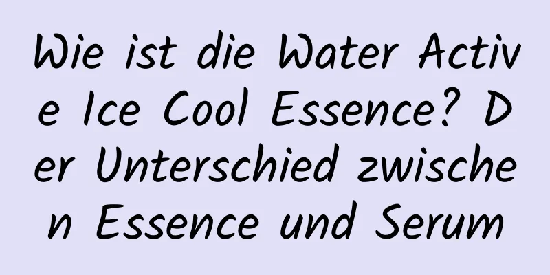 Wie ist die Water Active Ice Cool Essence? Der Unterschied zwischen Essence und Serum