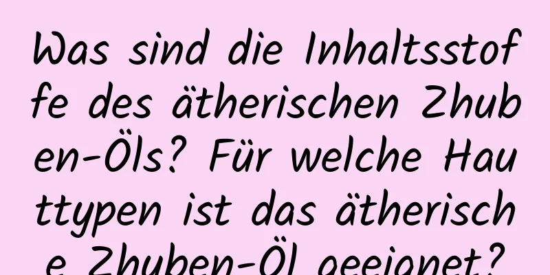 Was sind die Inhaltsstoffe des ätherischen Zhuben-Öls? Für welche Hauttypen ist das ätherische Zhuben-Öl geeignet?