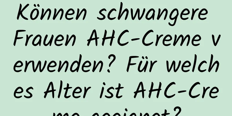 Können schwangere Frauen AHC-Creme verwenden? Für welches Alter ist AHC-Creme geeignet?