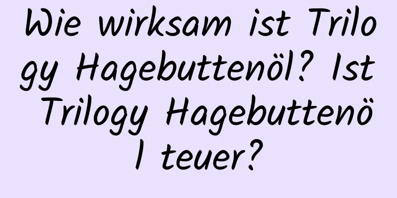 Wie wirksam ist Trilogy Hagebuttenöl? Ist Trilogy Hagebuttenöl teuer?