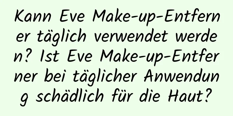 Kann Eve Make-up-Entferner täglich verwendet werden? Ist Eve Make-up-Entferner bei täglicher Anwendung schädlich für die Haut?