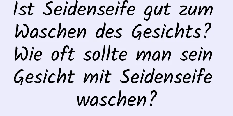 Ist Seidenseife gut zum Waschen des Gesichts? Wie oft sollte man sein Gesicht mit Seidenseife waschen?
