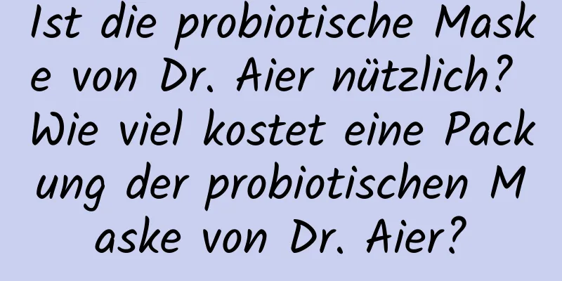 Ist die probiotische Maske von Dr. Aier nützlich? Wie viel kostet eine Packung der probiotischen Maske von Dr. Aier?
