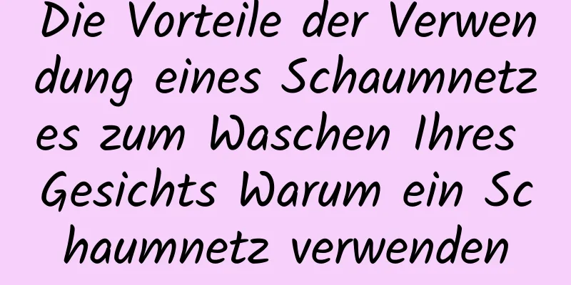 Die Vorteile der Verwendung eines Schaumnetzes zum Waschen Ihres Gesichts Warum ein Schaumnetz verwenden