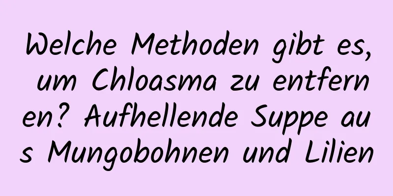 Welche Methoden gibt es, um Chloasma zu entfernen? Aufhellende Suppe aus Mungobohnen und Lilien