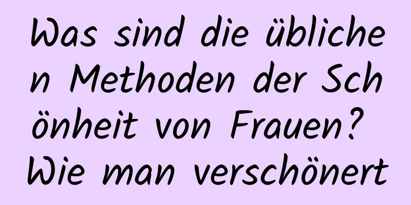 Was sind die üblichen Methoden der Schönheit von Frauen? Wie man verschönert