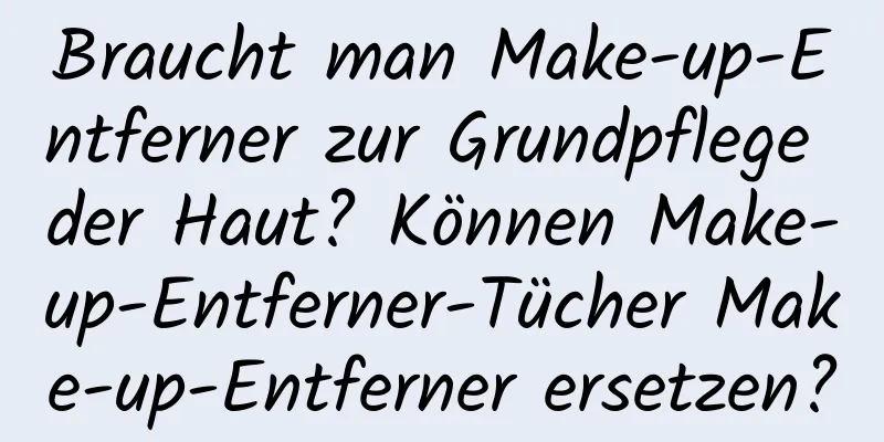 Braucht man Make-up-Entferner zur Grundpflege der Haut? Können Make-up-Entferner-Tücher Make-up-Entferner ersetzen?