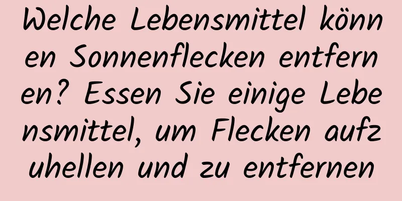 Welche Lebensmittel können Sonnenflecken entfernen? Essen Sie einige Lebensmittel, um Flecken aufzuhellen und zu entfernen