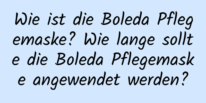 Wie ist die Boleda Pflegemaske? Wie lange sollte die Boleda Pflegemaske angewendet werden?