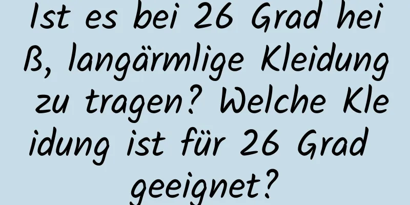Ist es bei 26 Grad heiß, langärmlige Kleidung zu tragen? Welche Kleidung ist für 26 Grad geeignet?