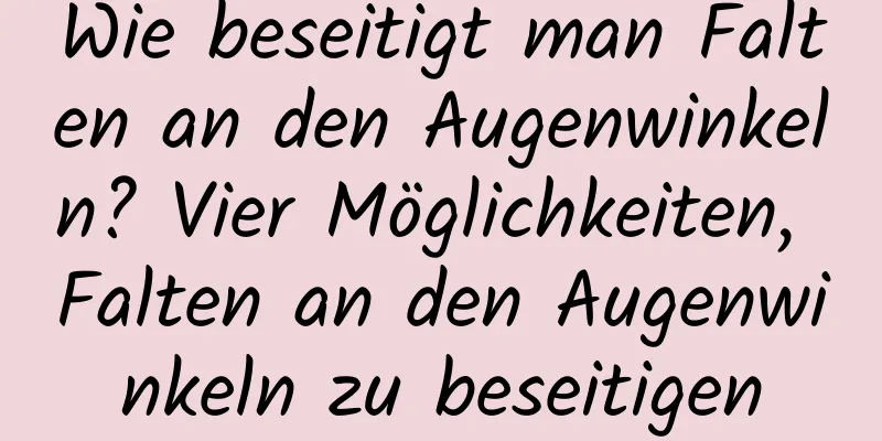 Wie beseitigt man Falten an den Augenwinkeln? Vier Möglichkeiten, Falten an den Augenwinkeln zu beseitigen