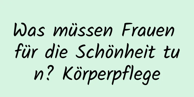 Was müssen Frauen für die Schönheit tun? Körperpflege