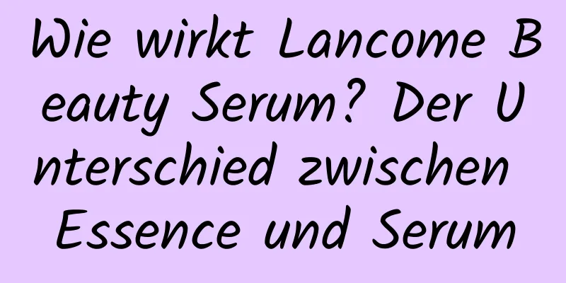 Wie wirkt Lancome Beauty Serum? Der Unterschied zwischen Essence und Serum