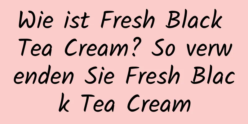 Wie ist Fresh Black Tea Cream? So verwenden Sie Fresh Black Tea Cream