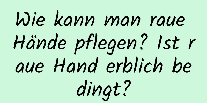 Wie kann man raue Hände pflegen? Ist raue Hand erblich bedingt?