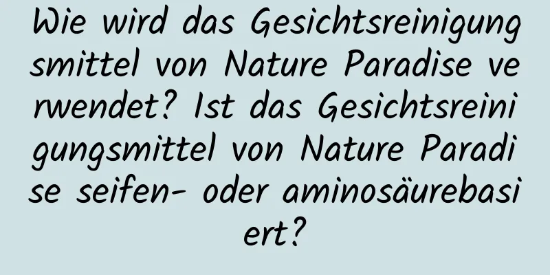 Wie wird das Gesichtsreinigungsmittel von Nature Paradise verwendet? Ist das Gesichtsreinigungsmittel von Nature Paradise seifen- oder aminosäurebasiert?