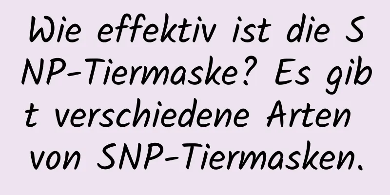 Wie effektiv ist die SNP-Tiermaske? Es gibt verschiedene Arten von SNP-Tiermasken.