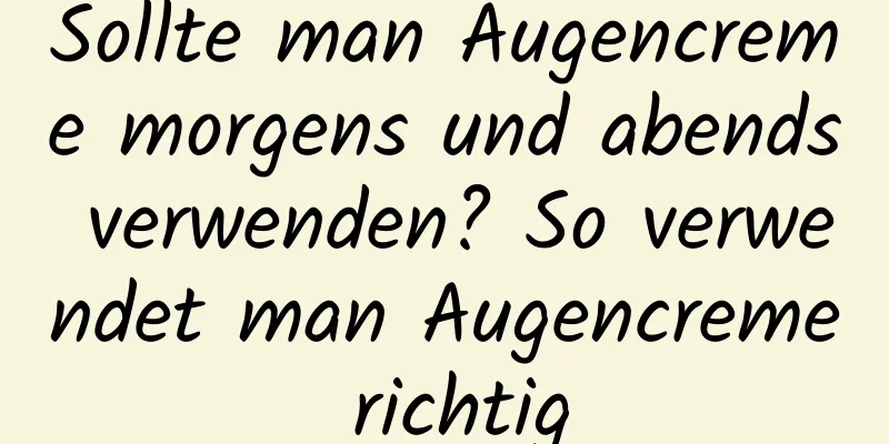 Sollte man Augencreme morgens und abends verwenden? So verwendet man Augencreme richtig