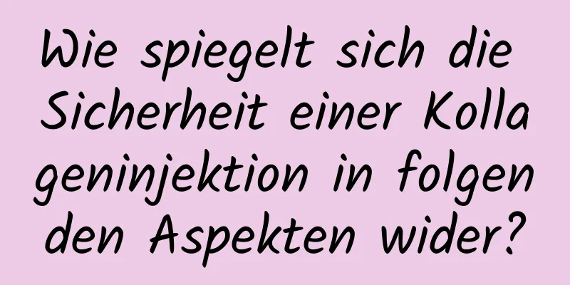 Wie spiegelt sich die Sicherheit einer Kollageninjektion in folgenden Aspekten wider?