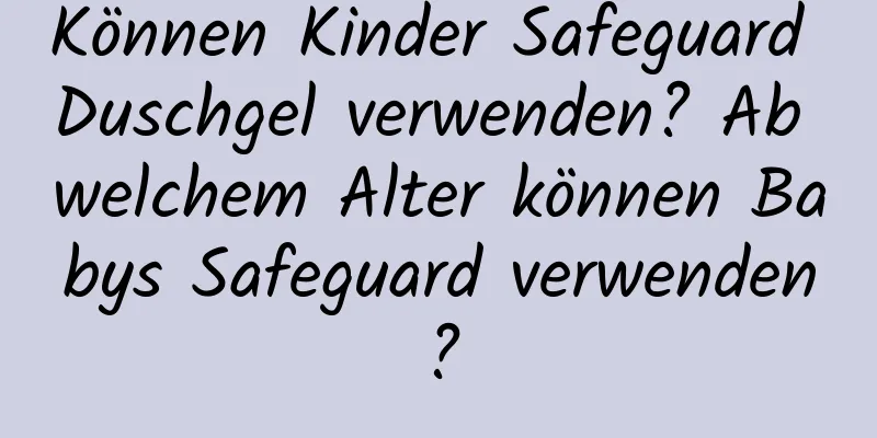 Können Kinder Safeguard Duschgel verwenden? Ab welchem ​​Alter können Babys Safeguard verwenden?