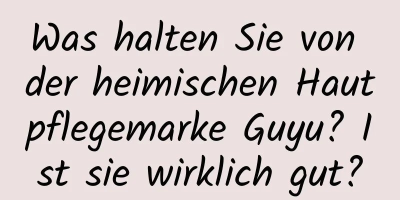 Was halten Sie von der heimischen Hautpflegemarke Guyu? Ist sie wirklich gut?