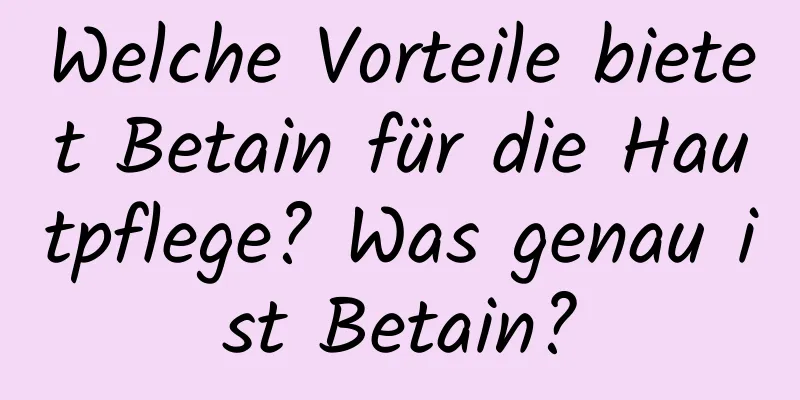 Welche Vorteile bietet Betain für die Hautpflege? Was genau ist Betain?