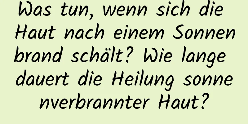 Was tun, wenn sich die Haut nach einem Sonnenbrand schält? Wie lange dauert die Heilung sonnenverbrannter Haut?