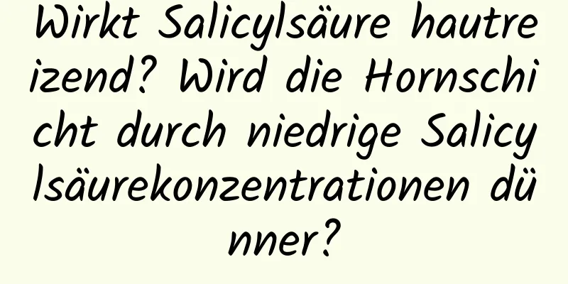 Wirkt Salicylsäure hautreizend? Wird die Hornschicht durch niedrige Salicylsäurekonzentrationen dünner?